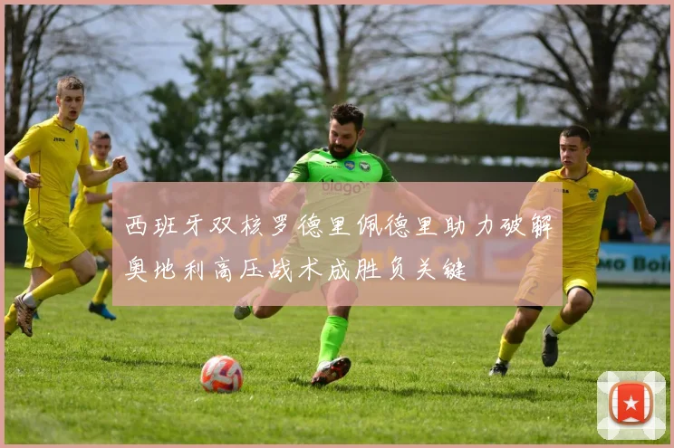 西班牙双核罗德里佩德里助力破解奥地利高压战术成胜负关键