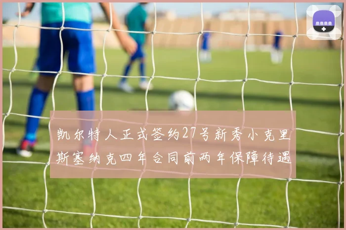 凯尔特人正式签约27号新秀小克里斯塞纳克四年合同前两年保障待遇明确