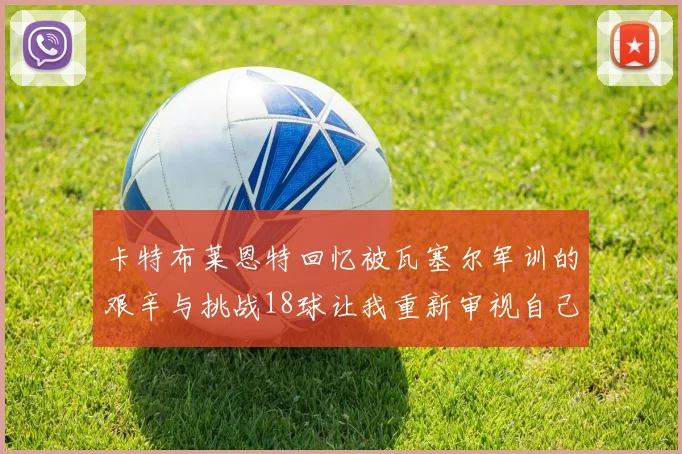 卡特布莱恩特回忆被瓦塞尔军训的艰辛与挑战18球让我重新审视自己的职业生涯