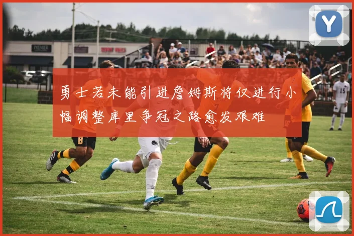勇士若未能引进詹姆斯将仅进行小幅调整库里争冠之路愈发艰难