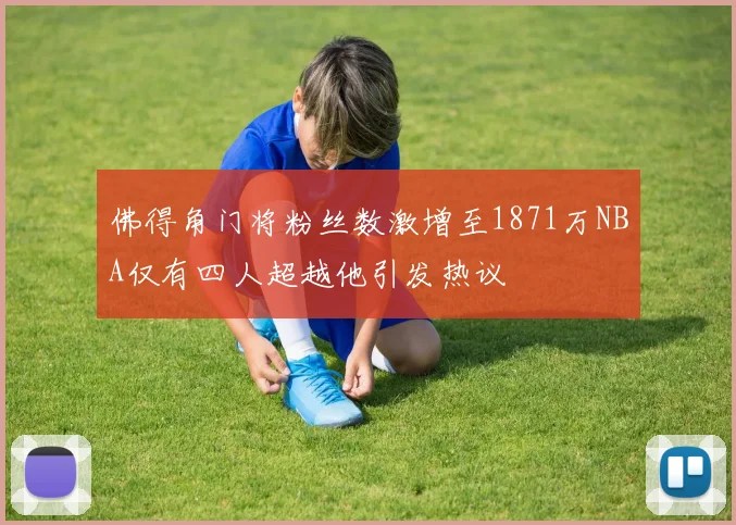 佛得角门将粉丝数激增至1871万NBA仅有四人超越他引发热议
