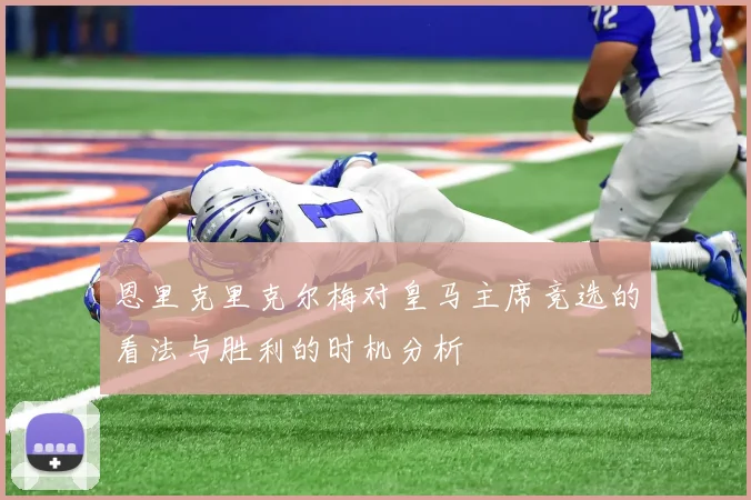 恩里克里克尔梅对皇马主席竞选的看法与胜利的时机分析