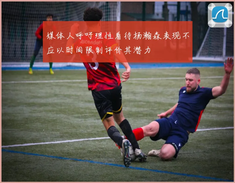 媒体人呼吁理性看待杨瀚森表现不应以时间限制评价其潜力