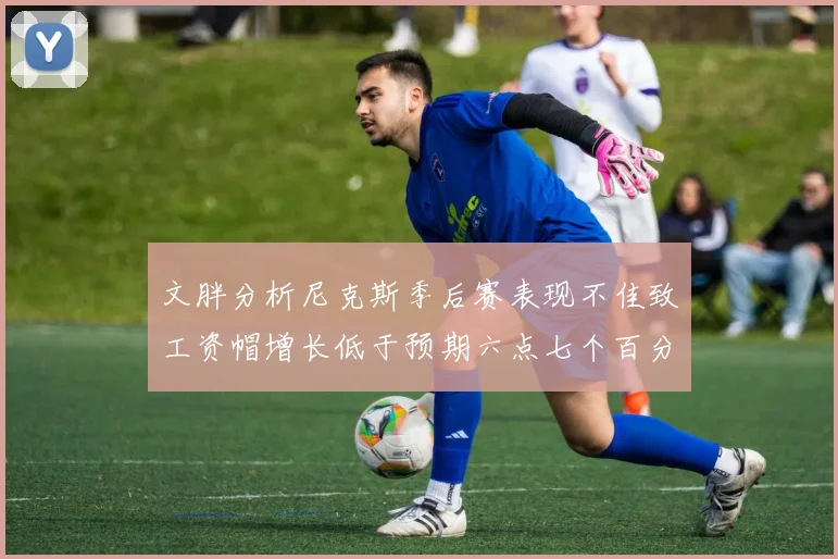 文胖分析尼克斯季后赛表现不佳致工资帽增长低于预期六点七个百分点