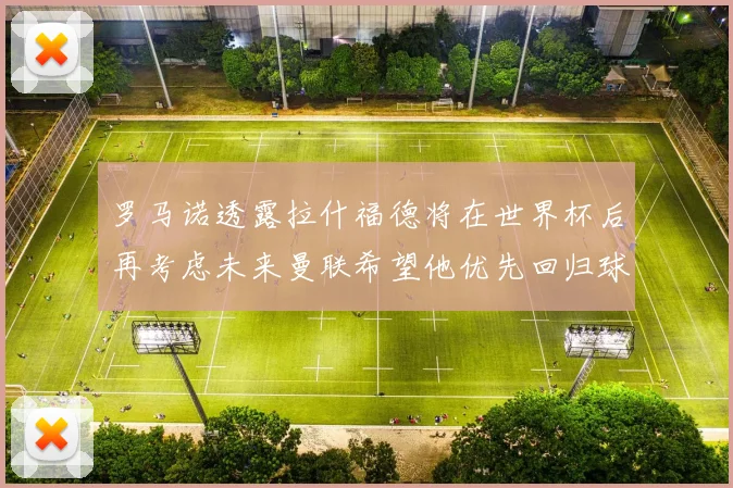 罗马诺透露拉什福德将在世界杯后再考虑未来曼联希望他优先回归球队